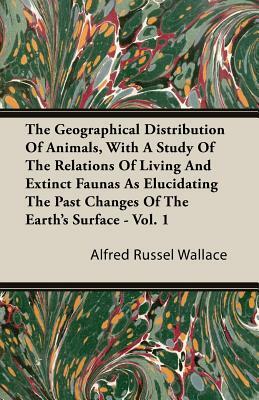 The Geographical Distribution of Animals, with a Study of the Relations of Living and Extinct Faunas as Elucidating the Past Changes of the Earth's Su by Alfred Russel Wallace