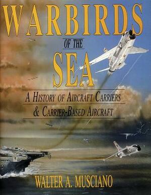 Warbirds of the Sea: A History of Aircraft Carriers & Carrier-Based Aircraft by Walter A. Musciano