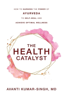 The Health Catalyst: How To Harness the Power of Ayurveda To Self-Heal and Achieve Optimal Wellness by Avanti Kumar-Singh