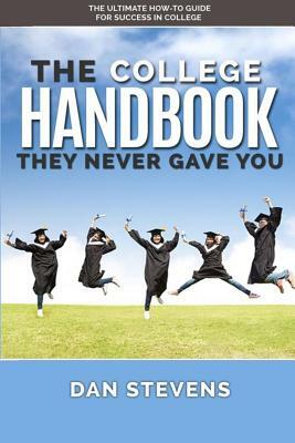 The College Handbook They Never Gave You: The Ultimate How-To Guide for Success in College by Dan Stevens