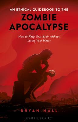 An Ethical Guidebook to the Zombie Apocalypse: How to Keep Your Brain Without Losing Your Heart by Bryan Hall