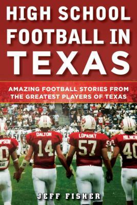 High School Football in Texas: Amazing Football Stories from the Greatest Players of Texas by Jeff Fisher