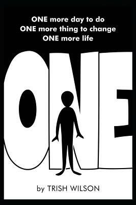 One: You Have One More Day to Do One More Thing to Change One More Life by Trish Wilson