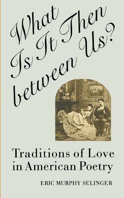 What Is It Then Between Us?: Traditions of Love in American Poetry by Eric Murphy Selinger