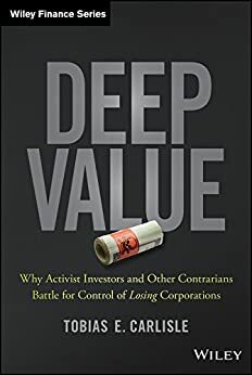 Deep Value: Why Activist Investors and Other Contrarians Battle for Control of Losing Corporations by Tobias E. Carlisle