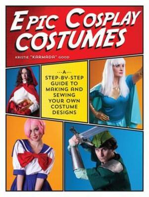 Epic Cosplay Costumes: A Step-By-Step Guide to Making and Sewing Your Own Costume Designs by Kristie Good