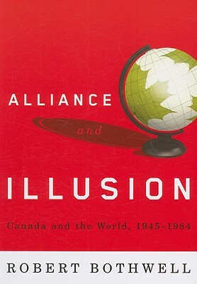 Alliance and Illusion: Canada and the World, 1945-1984 by Robert Bothwell