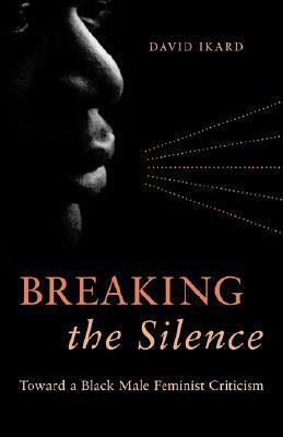 Breaking the Silence: Toward a Black Male Feminist Criticism by David Ikard