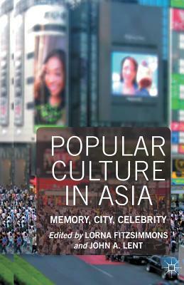 Popular Culture in Asia: Memory, City, Celebrity by John a. Lent, Lorna Fitzsimmons