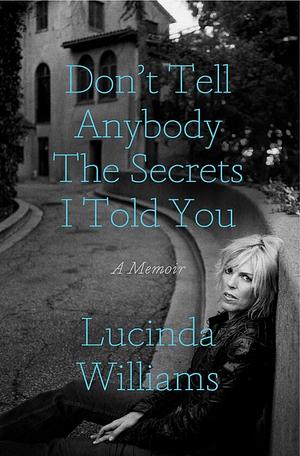 Don't Tell Anybody the Secrets I Told You: A Memoir by Lucinda Williams