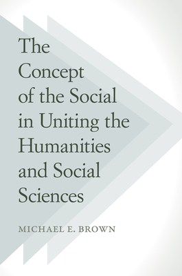 The Concept of the Social in Uniting the Humanities and Social Sciences by Michael E. Brown