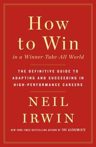 How to Win in a Winner-Take-All World: The Definitive Guide to Adapting and Succeeding in High-Performance Careers by Neil Irwin