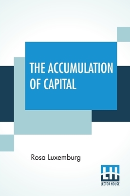 The Accumulation Of Capital: Translated From The German By Agnes Schwarzschild, With An Introduction By Joan Robinson by Rosa Luxemburg