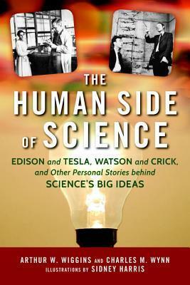 The Human Side of Science: Edison and Tesla, Watson and Crick, and Other Personal Stories behind Science's Big Ideas by Arthur W. Wiggins, Chales M. Wynn, Sidney Harris
