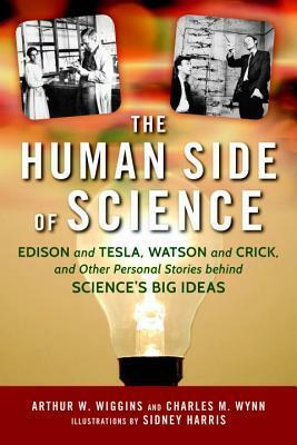 The Human Side of Science: Edison and Tesla, Watson and Crick, and Other Personal Stories behind Science's Big Ideas by Sidney Harris, Chales M. Wynn, Arthur W. Wiggins