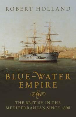 Blue-Water Empire: The British in the Mediterranean since 1800 by Robert Holland