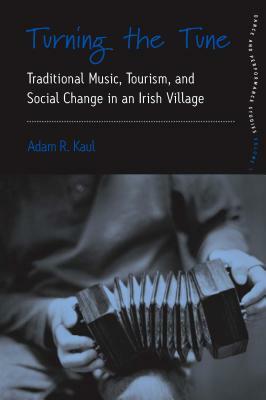 Turning the Tune: Traditional Music, Tourism, and Social Change in an Irish Village by Adam Kaul