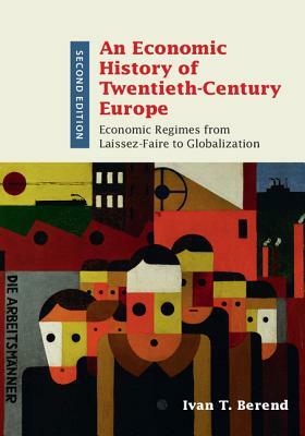 An Economic History of Twentieth-Century Europe: Economic Regimes from Laissez-Faire to Globalization by Ivan T. Berend