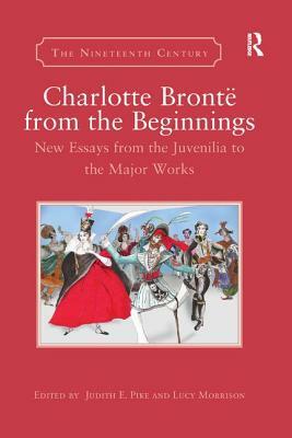 Charlotte Brontë from the Beginnings: New Essays from the Juvenilia to the Major Works by 