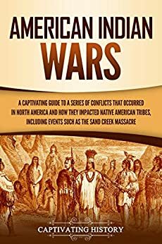 American Indian Wars: A Captivating Guide to a Series of Conflicts That Occurred in North America and How They Impacted Native American Tribes, Including Events Such as the Sand Creek Massacre by Captivating History