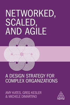 Networked, Scaled, and Agile: A Design Strategy for Complex Organizations by Michele DiMartino, Amy Kates, Greg Kesler