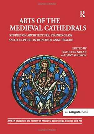 Arts of the Medieval cathedrals: studies on architecture, stained glass and sculpture in honor of Anne Prache by Kathleen Nolan, Dany Sandron