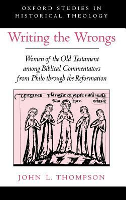 Writing the Wrongs: Women of the Old Testament Among Biblical Commentators from Philo Through the Reformation by John L. Thompson
