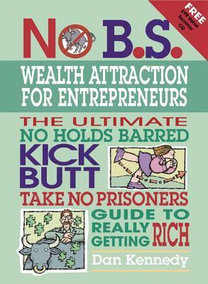 No B.S. Wealth Attraction for Entrepreneurs: The Ultimate, No Holds Barred, Kick Butt, Take No Prisoners Guide to Really Getting Rich by Dan S. Kennedy