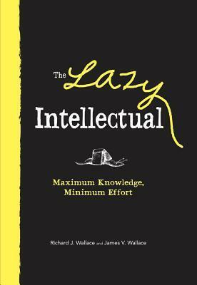The Lazy Intellectual: Maximum Knowledge, Minimal Effort by Richard J. Wallace, James V. Wallace