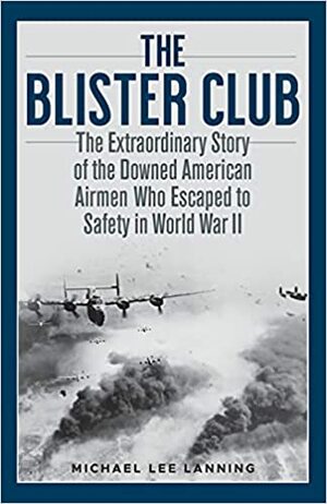 The Blister Club: The Extraordinary Story of the Downed American Airmen Who Escaped to Safety in World War II by Michael Lee Lanning