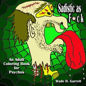 Sadistic as F*ck: An Adult Coloring Book for Psychos by Wade H. Garrett