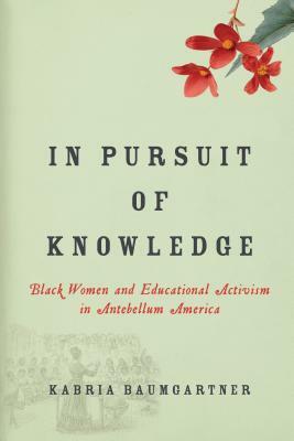 In Pursuit of Knowledge: Black Women and Educational Activism in Antebellum America by Kabria Baumgartner