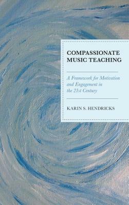 Compassionate Music Teaching: A Framework for Motivation and Engagement in the 21st Century by Karin S. Hendricks