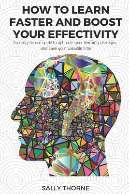 How to Learn Faster and Boost Your Effectivity: An Easy-To-Use Guide to Optimize Your Learning Strategies and Save Your Valuable Time by Sally Thorne