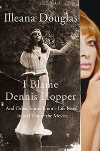 I Blame Dennis Hopper: And Other Stories from a Life Lived in and Out of the Movies by Illeana Douglas