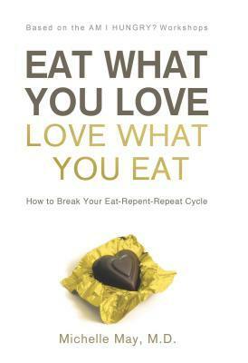 Eat What You Love, Love What You Eat: How to Break Your Eat-Repent-Repeat Cycle by Michelle May