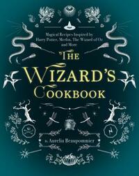 The Wizard's Cookbook: Magical Recipes Inspired by Harry Potter, Merlin, The Wizard of Oz, and More by Aurelia Beaupommier