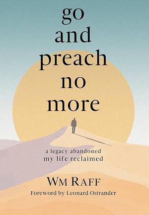 Go and Preach No More: A Legacy Abandoned My Life Reclaimed by Wm Raff