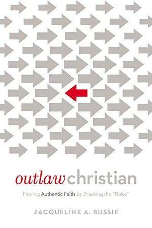 Outlaw Christian: Finding Authentic Faith by Breaking the 'Rules by Jacqueline A. Bussie, Jacqueline A. Bussie