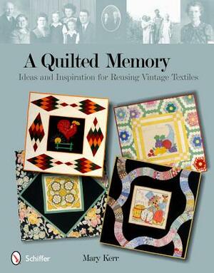 A Quilted Memory: Ideas and Inspiration for Reusing Vintage Textiles by Mary Kerr