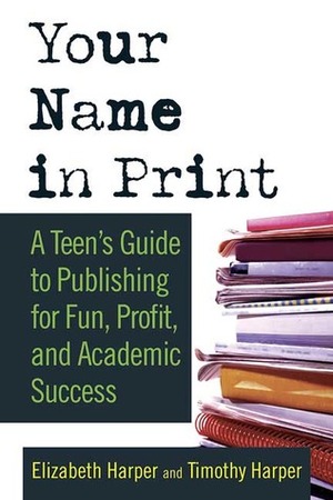 Your Name in Print: A Teen's Guide to Publishing for Fun, Profit and Academic Success by Elizabeth Harper, Timothy Harper