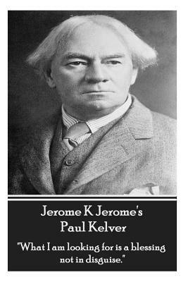 Jerome K Jerome - Paul Kelver: What I Am Looking for Is a Blessing Not in Disguise. by Jerome K. Jerome