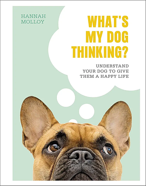 What's My Dog Thinking? Understand Your Dog to Give Them a Happy Life by Hannah Molloy