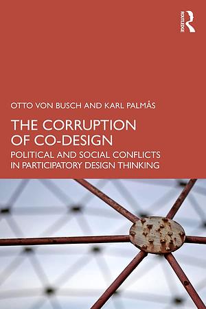 The Corruption of Co-Design: Political and Social Conflicts in Participatory Design Thinking by Karl Palm�s, Otto von Busch