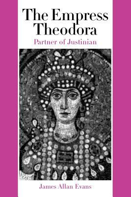 The Empress Theodora: Partner of Justinian by James Allan Evans