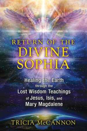 Return of the Divine Sophia: Healing the Earth through the Lost Wisdom Teachings of Jesus, Isis, and Mary Magdalene by Tricia McCannon