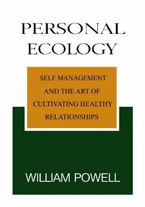 Personal Ecology: Self Management and the Art of Cultivating Healthy Relationships by William Powell