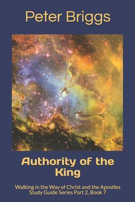 Authority of the King: Walking in the Way of Christ and the Apostles Study Guide Series Part 2, Book 7 by Peter Briggs