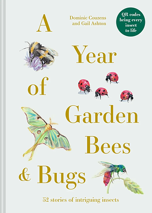 A Year of Garden Bees &amp; Bugs: 52 Stories of Intriguing Insects by Gail Ashton, Dominic Couzens