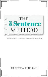 The 5 Sentence Method: How to Write Your D*mn Book, Already. by Rebecca Thorne